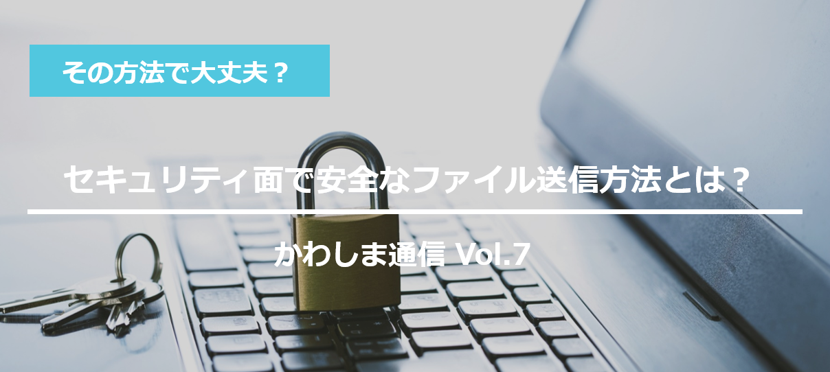 その方法で大丈夫 セキュリティ面で安全なファイル送信方法とは メールマガジン 川嶋印刷株式会社