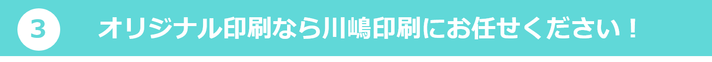 3.オリジナル印刷なら川嶋印刷にお任せください！