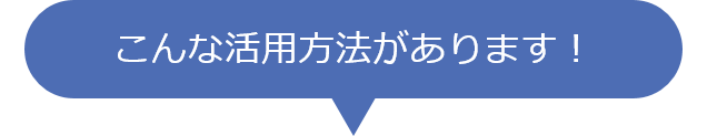 こんな活用方法があります！