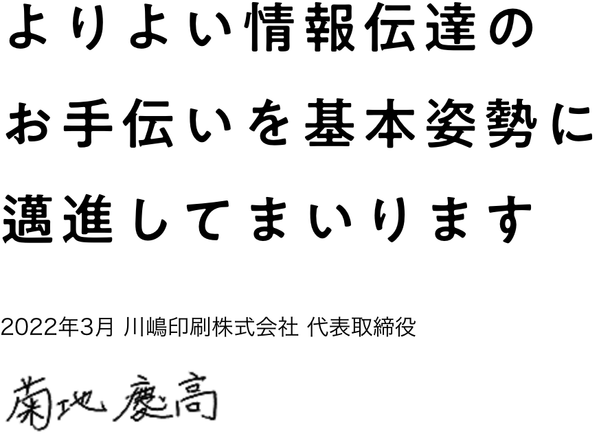 よりよい情報伝達のお手伝いを基本姿勢に邁進してまいります　2022年3月 川嶋印刷株式会社 代表取締役　菊地 慶高